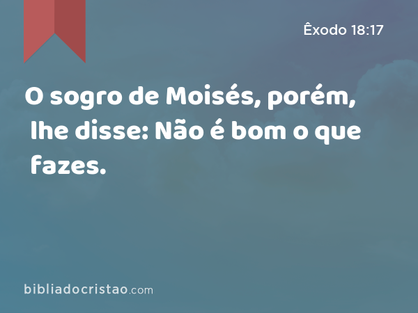 O sogro de Moisés, porém, lhe disse: Não é bom o que fazes. - Êxodo 18:17