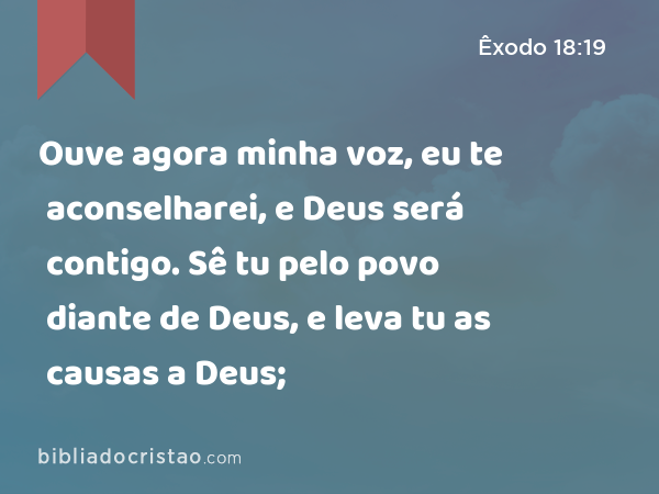 Ouve agora minha voz, eu te aconselharei, e Deus será contigo. Sê tu pelo povo diante de Deus, e leva tu as causas a Deus; - Êxodo 18:19