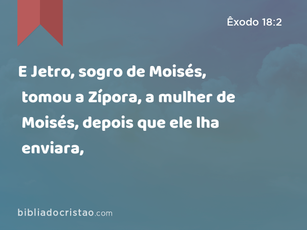 E Jetro, sogro de Moisés, tomou a Zípora, a mulher de Moisés, depois que ele lha enviara, - Êxodo 18:2