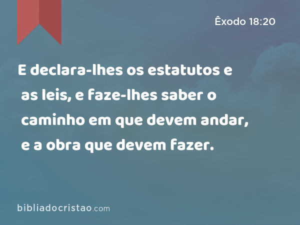 E declara-lhes os estatutos e as leis, e faze-lhes saber o caminho em que devem andar, e a obra que devem fazer. - Êxodo 18:20