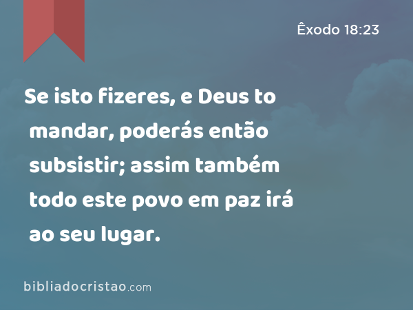 Se isto fizeres, e Deus to mandar, poderás então subsistir; assim também todo este povo em paz irá ao seu lugar. - Êxodo 18:23