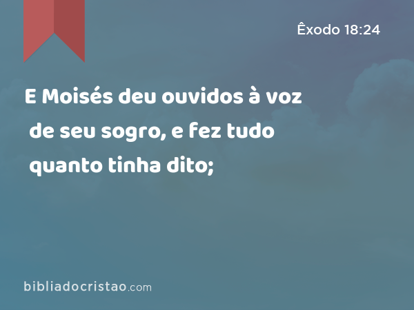 E Moisés deu ouvidos à voz de seu sogro, e fez tudo quanto tinha dito; - Êxodo 18:24