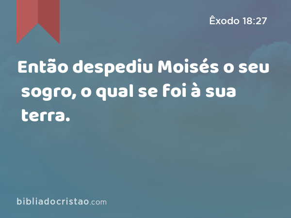 Então despediu Moisés o seu sogro, o qual se foi à sua terra. - Êxodo 18:27