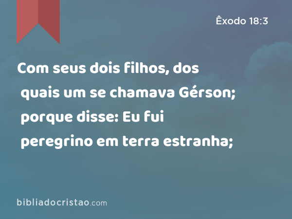 Com seus dois filhos, dos quais um se chamava Gérson; porque disse: Eu fui peregrino em terra estranha; - Êxodo 18:3