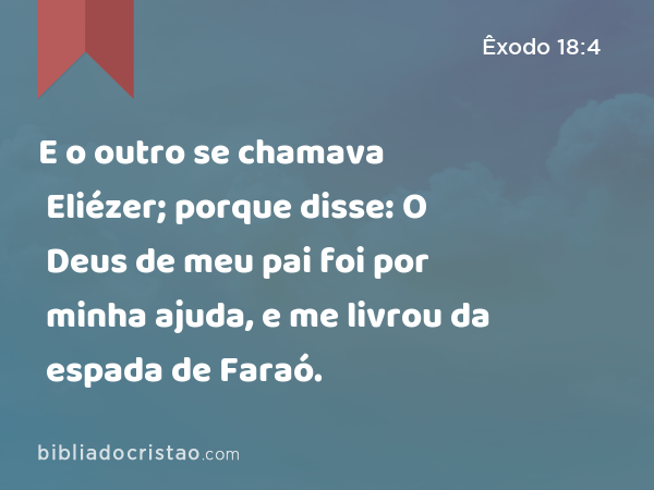 E o outro se chamava Eliézer; porque disse: O Deus de meu pai foi por minha ajuda, e me livrou da espada de Faraó. - Êxodo 18:4