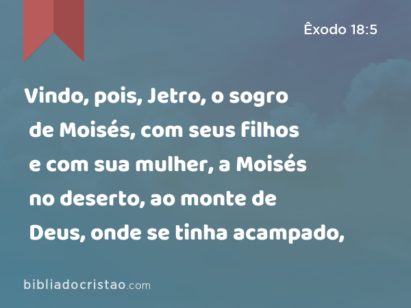 Vindo, pois, Jetro, o sogro de Moisés, com seus filhos e com sua mulher, a Moisés no deserto, ao monte de Deus, onde se tinha acampado, - Êxodo 18:5