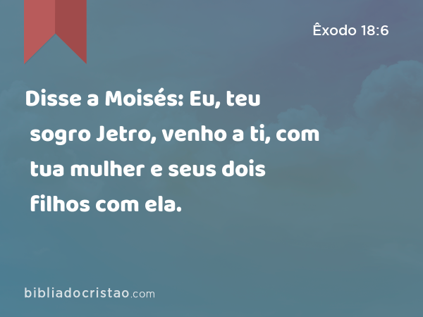 Disse a Moisés: Eu, teu sogro Jetro, venho a ti, com tua mulher e seus dois filhos com ela. - Êxodo 18:6