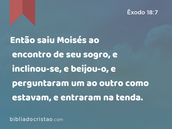 Então saiu Moisés ao encontro de seu sogro, e inclinou-se, e beijou-o, e perguntaram um ao outro como estavam, e entraram na tenda. - Êxodo 18:7