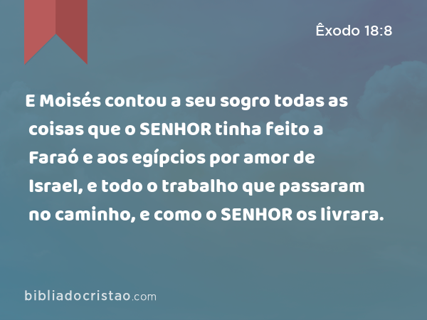 E Moisés contou a seu sogro todas as coisas que o SENHOR tinha feito a Faraó e aos egípcios por amor de Israel, e todo o trabalho que passaram no caminho, e como o SENHOR os livrara. - Êxodo 18:8