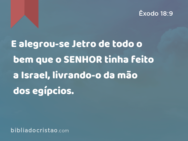 E alegrou-se Jetro de todo o bem que o SENHOR tinha feito a Israel, livrando-o da mão dos egípcios. - Êxodo 18:9