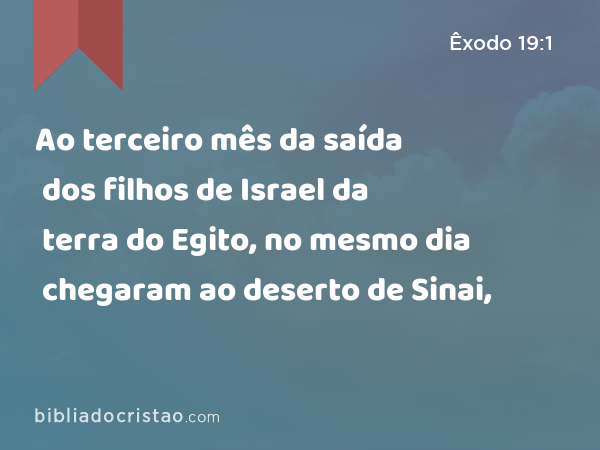 Ao terceiro mês da saída dos filhos de Israel da terra do Egito, no mesmo dia chegaram ao deserto de Sinai, - Êxodo 19:1