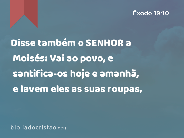 Disse também o SENHOR a Moisés: Vai ao povo, e santifica-os hoje e amanhã, e lavem eles as suas roupas, - Êxodo 19:10