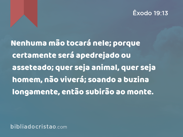 Nenhuma mão tocará nele; porque certamente será apedrejado ou asseteado; quer seja animal, quer seja homem, não viverá; soando a buzina longamente, então subirão ao monte. - Êxodo 19:13