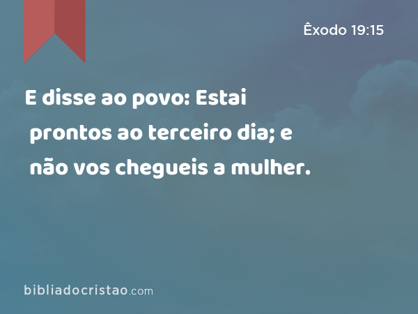 E disse ao povo: Estai prontos ao terceiro dia; e não vos chegueis a mulher. - Êxodo 19:15