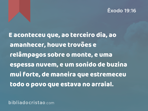 E aconteceu que, ao terceiro dia, ao amanhecer, houve trovões e relâmpagos sobre o monte, e uma espessa nuvem, e um sonido de buzina mui forte, de maneira que estremeceu todo o povo que estava no arraial. - Êxodo 19:16