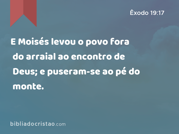 E Moisés levou o povo fora do arraial ao encontro de Deus; e puseram-se ao pé do monte. - Êxodo 19:17