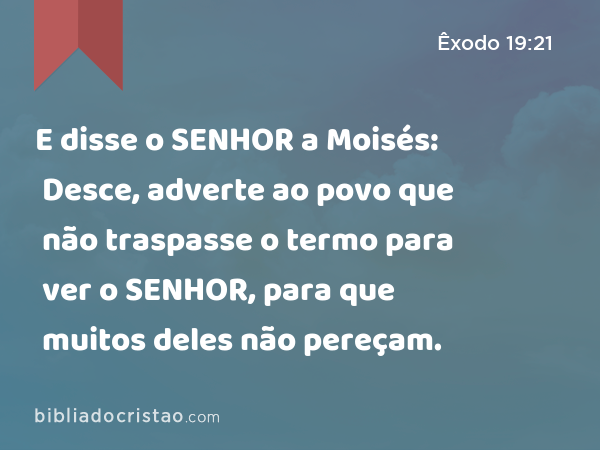 E disse o SENHOR a Moisés: Desce, adverte ao povo que não traspasse o termo para ver o SENHOR, para que muitos deles não pereçam. - Êxodo 19:21