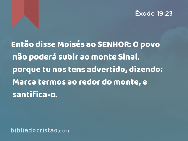 Então disse Moisés ao SENHOR: O povo não poderá subir ao monte Sinai, porque tu nos tens advertido, dizendo: Marca termos ao redor do monte, e santifica-o. - Êxodo 19:23