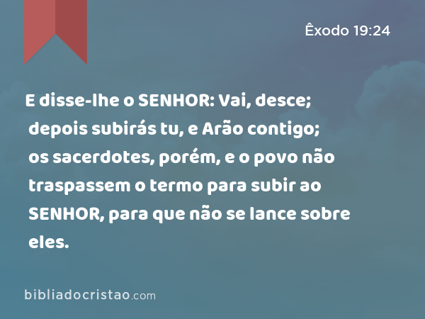 E disse-lhe o SENHOR: Vai, desce; depois subirás tu, e Arão contigo; os sacerdotes, porém, e o povo não traspassem o termo para subir ao SENHOR, para que não se lance sobre eles. - Êxodo 19:24