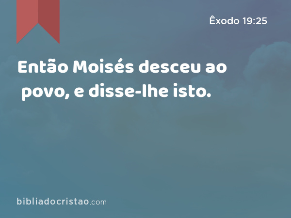 Então Moisés desceu ao povo, e disse-lhe isto. - Êxodo 19:25