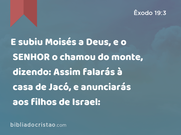 E subiu Moisés a Deus, e o SENHOR o chamou do monte, dizendo: Assim falarás à casa de Jacó, e anunciarás aos filhos de Israel: - Êxodo 19:3