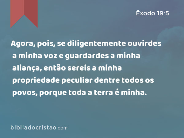 Agora, pois, se diligentemente ouvirdes a minha voz e guardardes a minha aliança, então sereis a minha propriedade peculiar dentre todos os povos, porque toda a terra é minha. - Êxodo 19:5