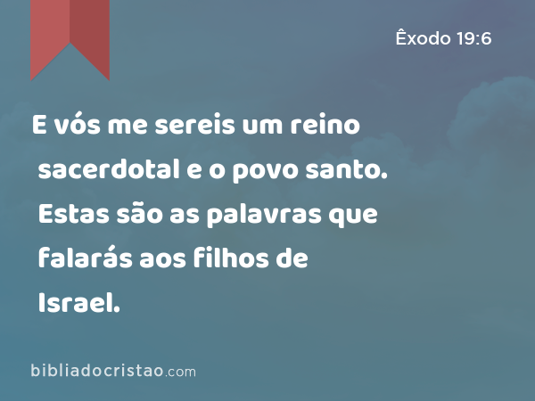 E vós me sereis um reino sacerdotal e o povo santo. Estas são as palavras que falarás aos filhos de Israel. - Êxodo 19:6