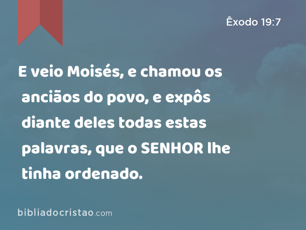 E veio Moisés, e chamou os anciãos do povo, e expôs diante deles todas estas palavras, que o SENHOR lhe tinha ordenado. - Êxodo 19:7