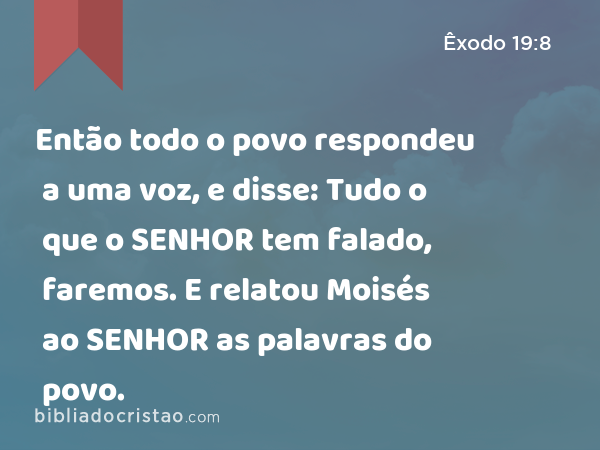 Então todo o povo respondeu a uma voz, e disse: Tudo o que o SENHOR tem falado, faremos. E relatou Moisés ao SENHOR as palavras do povo. - Êxodo 19:8