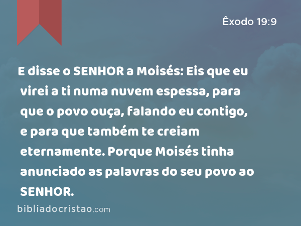 E disse o SENHOR a Moisés: Eis que eu virei a ti numa nuvem espessa, para que o povo ouça, falando eu contigo, e para que também te creiam eternamente. Porque Moisés tinha anunciado as palavras do seu povo ao SENHOR. - Êxodo 19:9