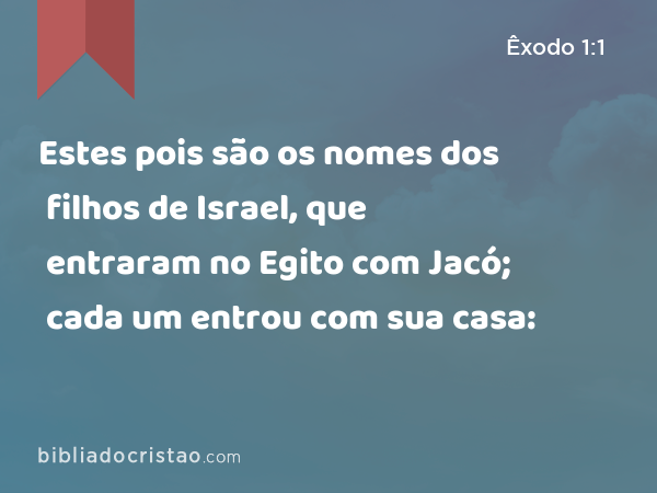 Estes pois são os nomes dos filhos de Israel, que entraram no Egito com Jacó; cada um entrou com sua casa: - Êxodo 1:1