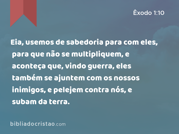 Eia, usemos de sabedoria para com eles, para que não se multipliquem, e aconteça que, vindo guerra, eles também se ajuntem com os nossos inimigos, e pelejem contra nós, e subam da terra. - Êxodo 1:10