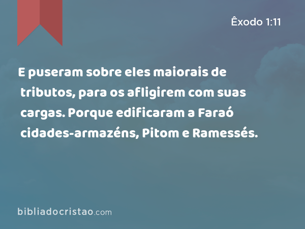 E puseram sobre eles maiorais de tributos, para os afligirem com suas cargas. Porque edificaram a Faraó cidades-armazéns, Pitom e Ramessés. - Êxodo 1:11