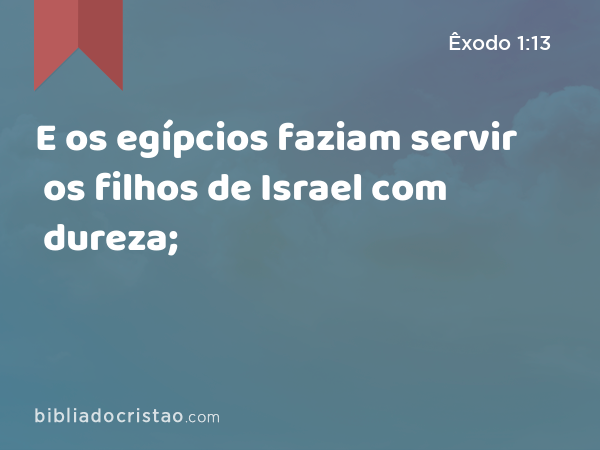 E os egípcios faziam servir os filhos de Israel com dureza; - Êxodo 1:13