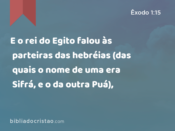 E o rei do Egito falou às parteiras das hebréias (das quais o nome de uma era Sifrá, e o da outra Puá), - Êxodo 1:15