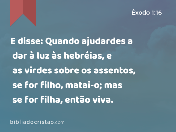 E disse: Quando ajudardes a dar à luz às hebréias, e as virdes sobre os assentos, se for filho, matai-o; mas se for filha, então viva. - Êxodo 1:16