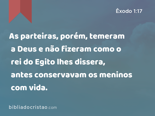 As parteiras, porém, temeram a Deus e não fizeram como o rei do Egito lhes dissera, antes conservavam os meninos com vida. - Êxodo 1:17