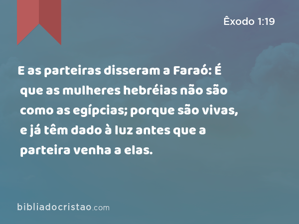 E as parteiras disseram a Faraó: É que as mulheres hebréias não são como as egípcias; porque são vivas, e já têm dado à luz antes que a parteira venha a elas. - Êxodo 1:19