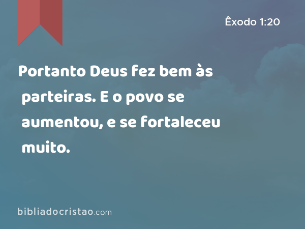 Portanto Deus fez bem às parteiras. E o povo se aumentou, e se fortaleceu muito. - Êxodo 1:20