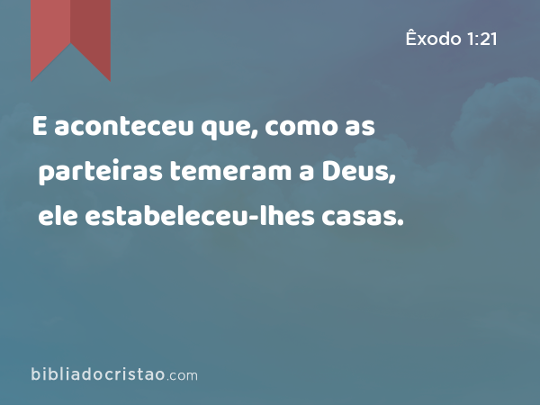 E aconteceu que, como as parteiras temeram a Deus, ele estabeleceu-lhes casas. - Êxodo 1:21