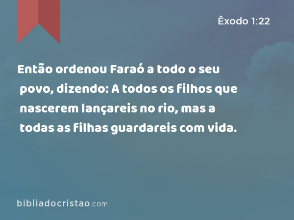 Então ordenou Faraó a todo o seu povo, dizendo: A todos os filhos que nascerem lançareis no rio, mas a todas as filhas guardareis com vida. - Êxodo 1:22