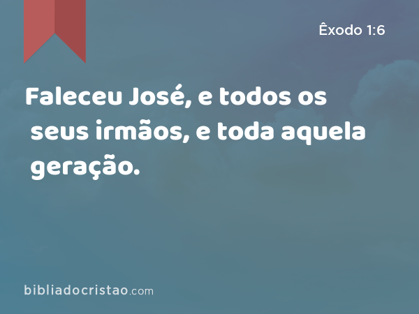 Faleceu José, e todos os seus irmãos, e toda aquela geração. - Êxodo 1:6