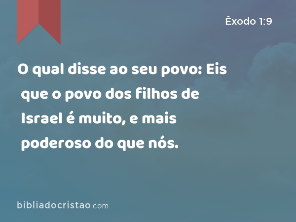 O qual disse ao seu povo: Eis que o povo dos filhos de Israel é muito, e mais poderoso do que nós. - Êxodo 1:9