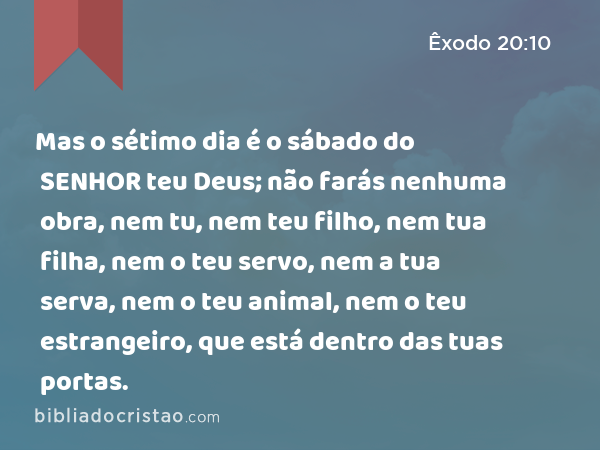 Mas o sétimo dia é o sábado do SENHOR teu Deus; não farás nenhuma obra, nem tu, nem teu filho, nem tua filha, nem o teu servo, nem a tua serva, nem o teu animal, nem o teu estrangeiro, que está dentro das tuas portas. - Êxodo 20:10