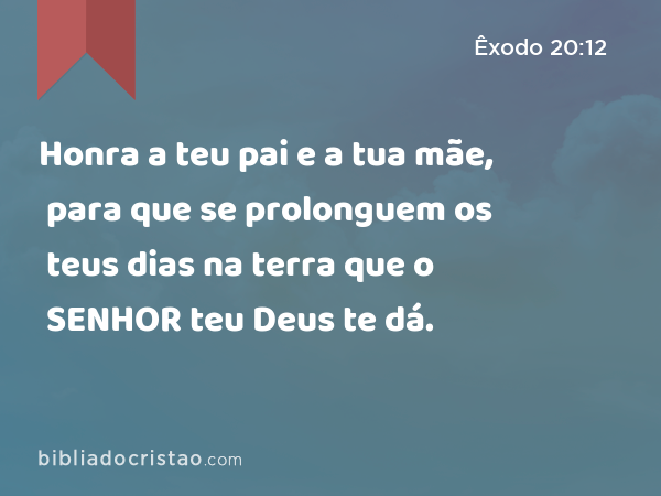 Honra a teu pai e a tua mãe, para que se prolonguem os teus dias na terra que o SENHOR teu Deus te dá. - Êxodo 20:12