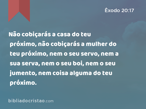 Não cobiçarás a casa do teu próximo, não cobiçarás a mulher do teu próximo, nem o seu servo, nem a sua serva, nem o seu boi, nem o seu jumento, nem coisa alguma do teu próximo. - Êxodo 20:17