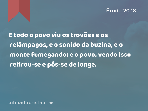 E todo o povo viu os trovões e os relâmpagos, e o sonido da buzina, e o monte fumegando; e o povo, vendo isso retirou-se e pôs-se de longe. - Êxodo 20:18