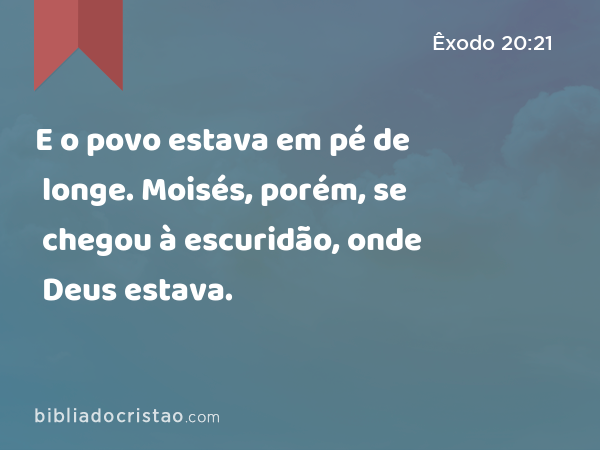 E o povo estava em pé de longe. Moisés, porém, se chegou à escuridão, onde Deus estava. - Êxodo 20:21