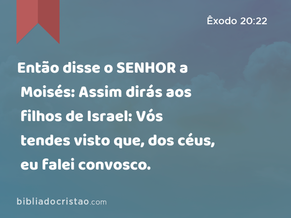 Então disse o SENHOR a Moisés: Assim dirás aos filhos de Israel: Vós tendes visto que, dos céus, eu falei convosco. - Êxodo 20:22