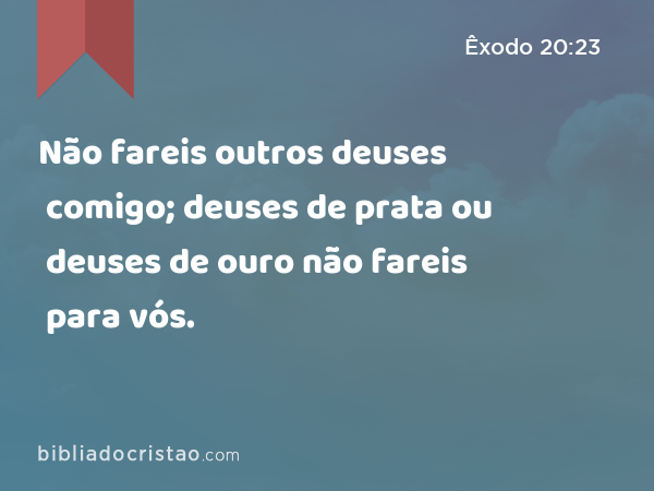 Não fareis outros deuses comigo; deuses de prata ou deuses de ouro não fareis para vós. - Êxodo 20:23